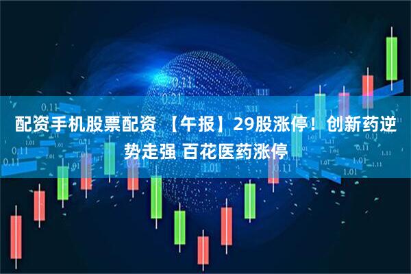 配资手机股票配资 【午报】29股涨停！创新药逆势走强 百花医药涨停