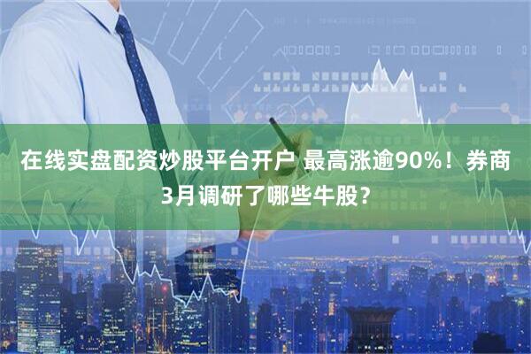 在线实盘配资炒股平台开户 最高涨逾90%！券商3月调研了哪些牛股？