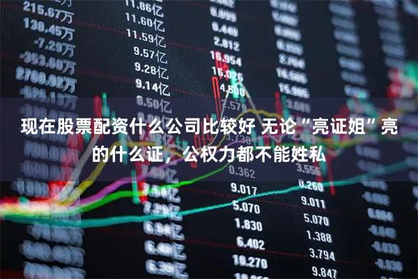 现在股票配资什么公司比较好 无论“亮证姐”亮的什么证，公权力都不能姓私