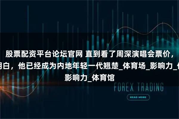 股票配资平台论坛官网 直到看了周深演唱会票价，我才明白，他已经成为内地年轻一代翘楚_体育场_影响力_体育馆