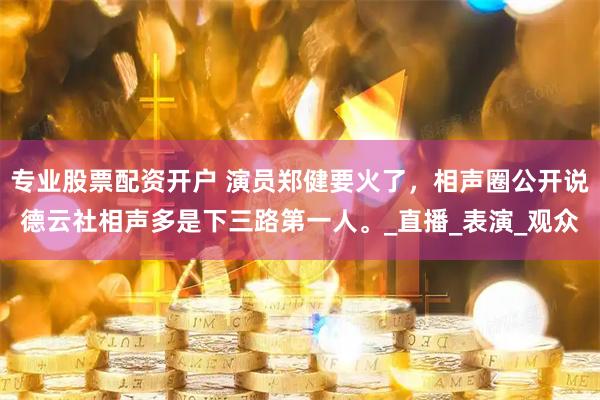 专业股票配资开户 演员郑健要火了，相声圈公开说德云社相声多是下三路第一人。_直播_表演_观众