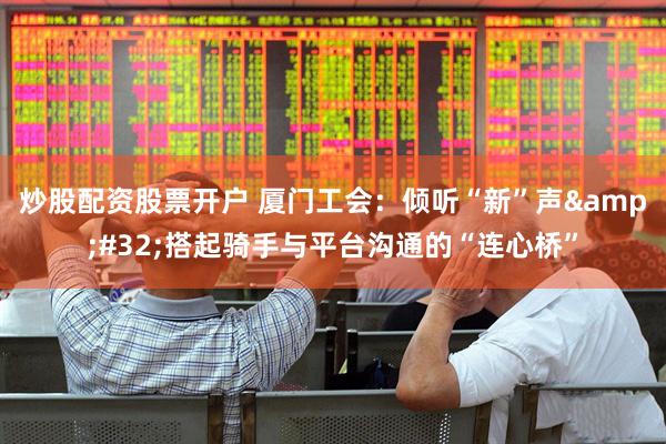 炒股配资股票开户 厦门工会：倾听“新”声&#32;搭起骑手与平台沟通的“连心桥”