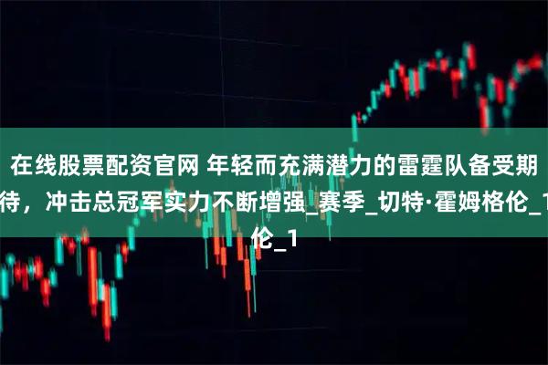 在线股票配资官网 年轻而充满潜力的雷霆队备受期待，冲击总冠军实力不断增强_赛季_切特·霍姆格伦_1