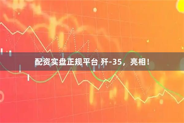 配资实盘正规平台 歼-35，亮相！