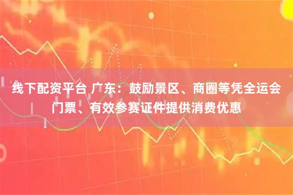 线下配资平台 广东：鼓励景区、商圈等凭全运会门票、有效参赛证件提供消费优惠