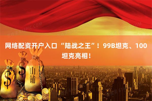 网络配资开户入口 “陆战之王”！99B坦克、100坦克亮相！
