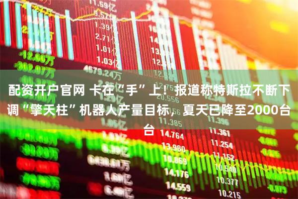 配资开户官网 卡在“手”上！报道称特斯拉不断下调“擎天柱”机器人产量目标，夏天已降至2000台