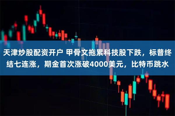 天津炒股配资开户 甲骨文拖累科技股下跌，标普终结七连涨，期金首次涨破4000美元，比特币跳水