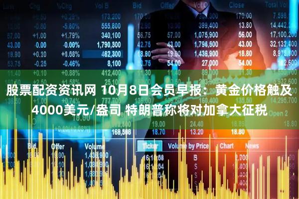 股票配资资讯网 10月8日会员早报：黄金价格触及4000美元/盎司 特朗普称将对加拿大征税