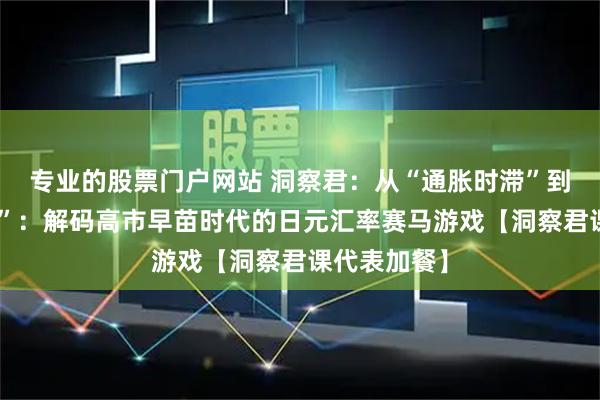专业的股票门户网站 洞察君：从“通胀时滞”到“政治时滞”：解码高市早苗时代的日元汇率赛马游戏【洞察君课代表加餐】