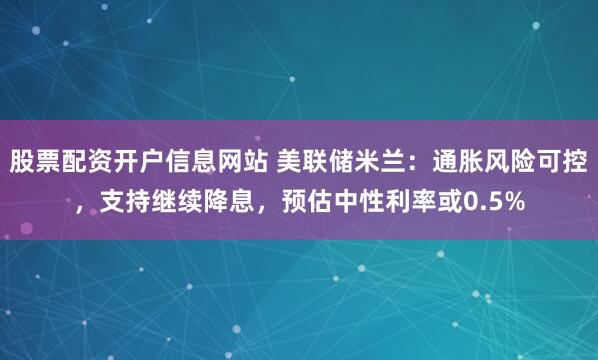 股票配资开户信息网站 美联储米兰：通胀风险可控，支持继续降息，预估中性利率或0.5%