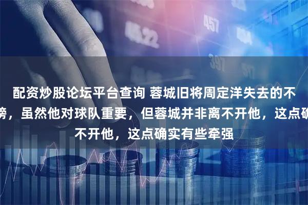 配资炒股论坛平台查询 蓉城旧将周定洋失去的不仅仅是跑动榜，虽然他对球队重要，但蓉城并非离不开他，这点确实有些牵强