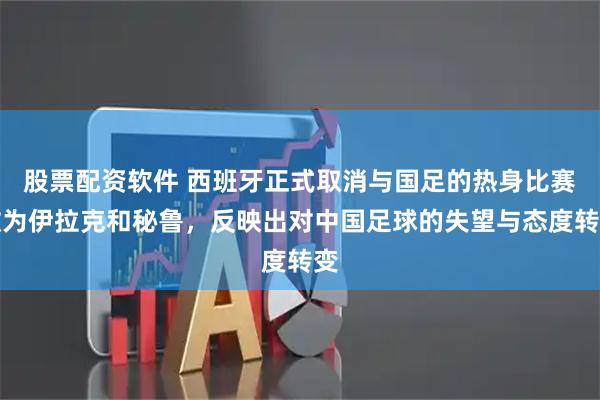 股票配资软件 西班牙正式取消与国足的热身比赛改为伊拉克和秘鲁，反映出对中国足球的失望与态度转变