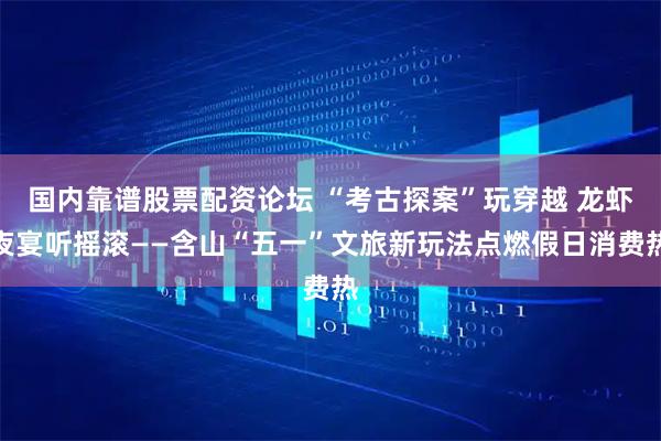 国内靠谱股票配资论坛 “考古探案”玩穿越 龙虾夜宴听摇滚——含山“五一”文旅新玩法点燃假日消费热