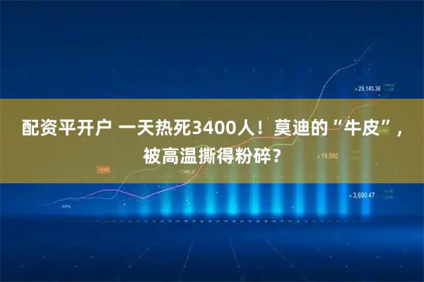 配资平开户 一天热死3400人！莫迪的“牛皮”，被高温撕得粉碎？