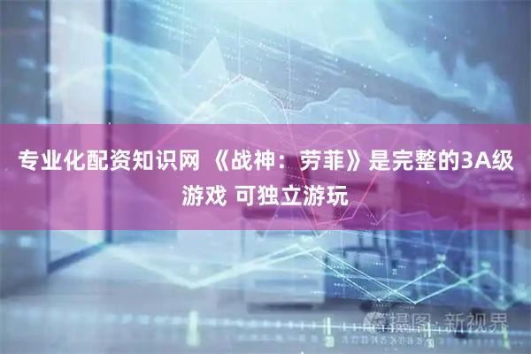 专业化配资知识网 《战神：劳菲》是完整的3A级游戏 可独立游玩