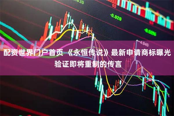 配资世界门户首页 《永恒传说》最新申请商标曝光 验证即将重制的传言