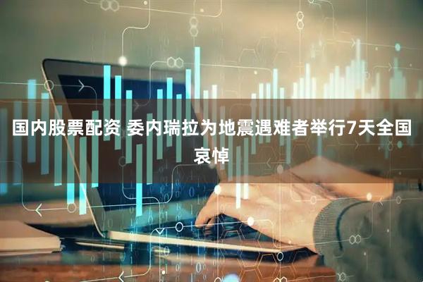 国内股票配资 委内瑞拉为地震遇难者举行7天全国哀悼