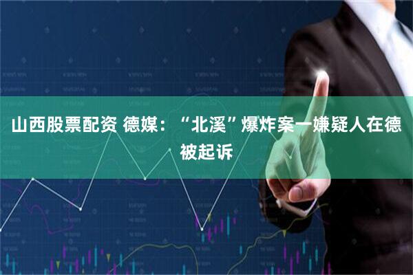 山西股票配资 德媒：“北溪”爆炸案一嫌疑人在德被起诉