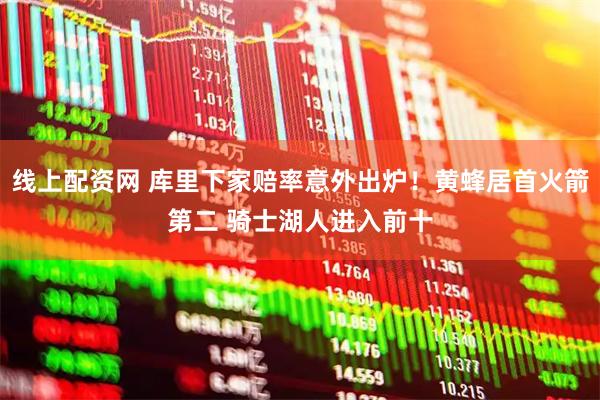 线上配资网 库里下家赔率意外出炉！黄蜂居首火箭第二 骑士湖人进入前十