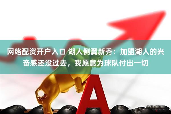 网络配资开户入口 湖人侧翼新秀：加盟湖人的兴奋感还没过去，我愿意为球队付出一切